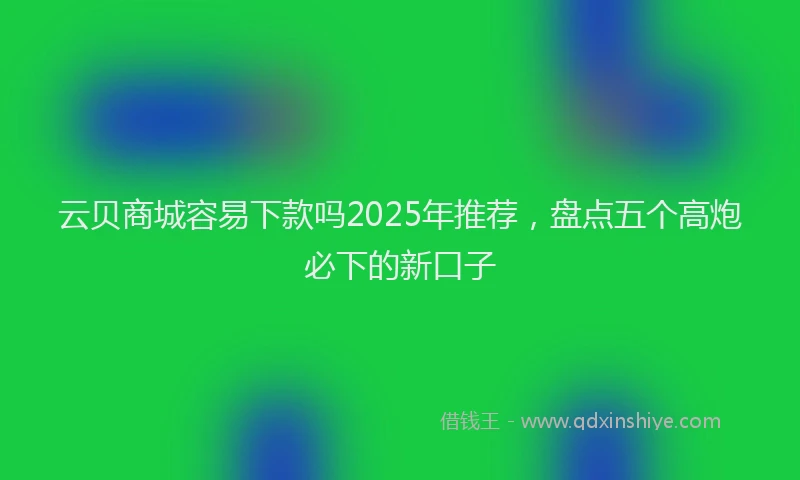 云贝商城容易下款吗2025年推荐，盘点五个高炮必下的新口子