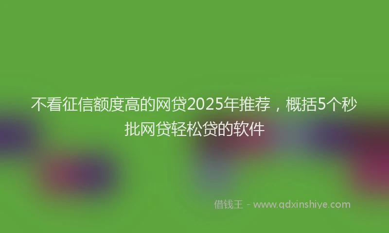 不看征信额度高的网贷2025年推荐，概括5个秒批网贷轻松贷的软件