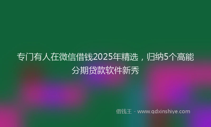 专门有人在微信借钱2025年精选，归纳5个高能分期贷款软件新秀