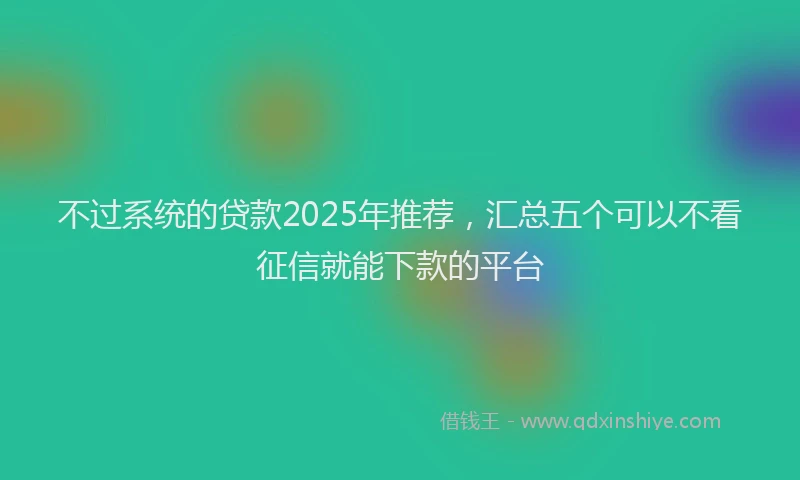 不过系统的贷款2025年推荐，汇总五个可以不看征信就能下款的平台
