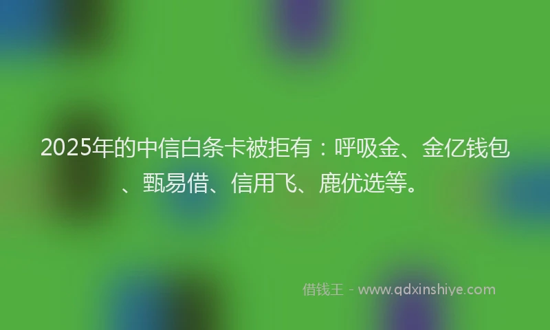 2025年的中信白条卡被拒有：呼吸金、金亿钱包、甄易借、信用飞、鹿优选等。