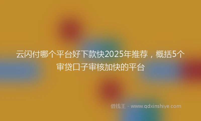 云闪付哪个平台好下款快2025年推荐，概括5个审贷口子审核加快的平台