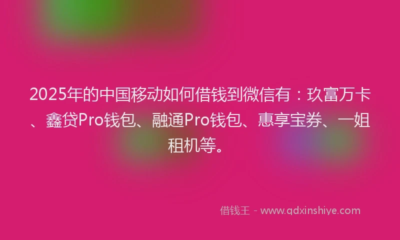 2025年的中国移动如何借钱到微信有：玖富万卡、鑫贷Pro钱包、融通Pro钱包、惠享宝券、一姐租机等。