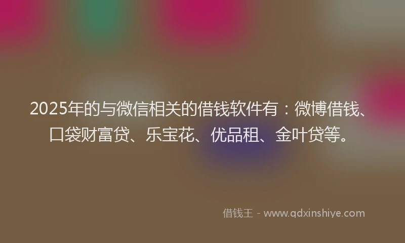 2025年的与微信相关的借钱软件有：微博借钱、口袋财富贷、乐宝花、优品租、金叶贷等。