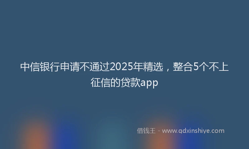中信银行申请不通过2025年精选，整合5个不上征信的贷款app