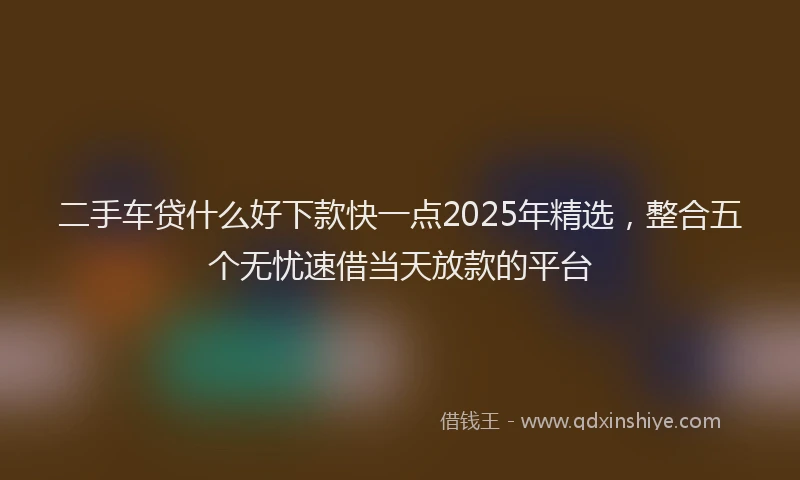 二手车贷什么好下款快一点2025年精选，整合五个无忧速借当天放款的平台