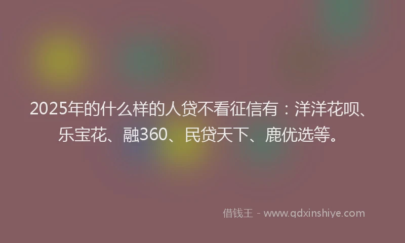 2025年的什么样的人贷不看征信有：洋洋花呗、乐宝花、融360、民贷天下、鹿优选等。