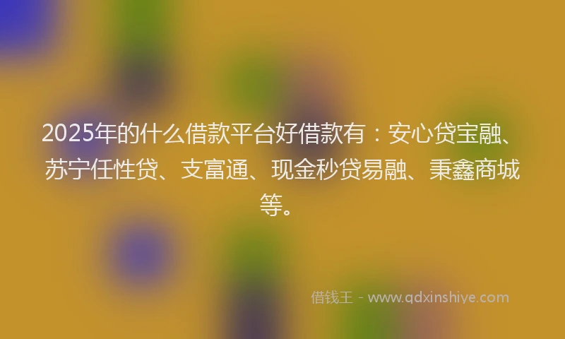 2025年的什么借款平台好借款有：安心贷宝融、苏宁任性贷、支富通、现金秒贷易融、秉鑫商城等。