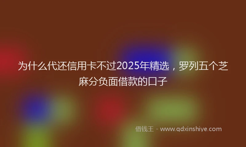 为什么代还信用卡不过2025年精选，罗列五个芝麻分负面借款的口子