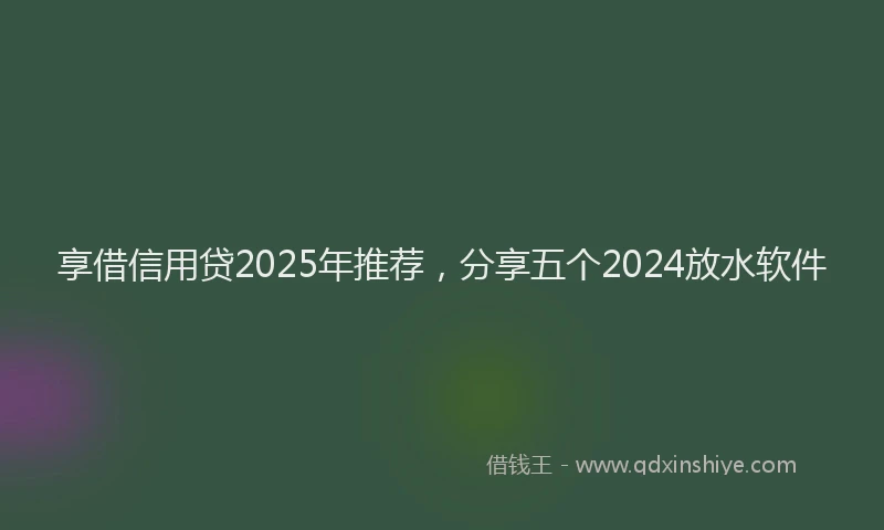 享借信用贷2025年推荐，分享五个2024放水软件