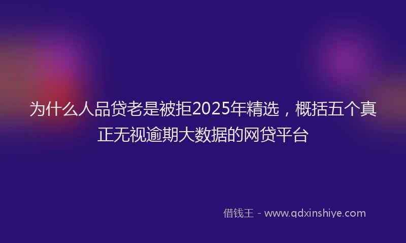 为什么人品贷老是被拒2025年精选，概括五个真正无视逾期大数据的网贷平台