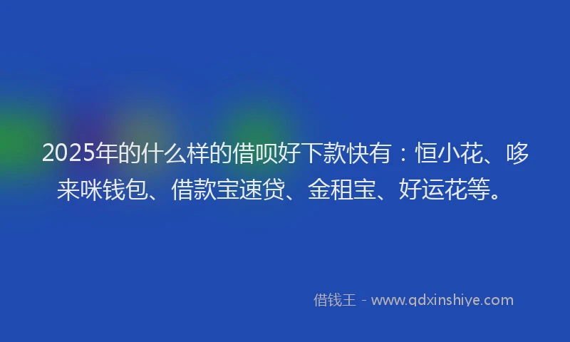 2025年的什么样的借呗好下款快有：恒小花、哆来咪钱包、借款宝速贷、金租宝、好运花等。