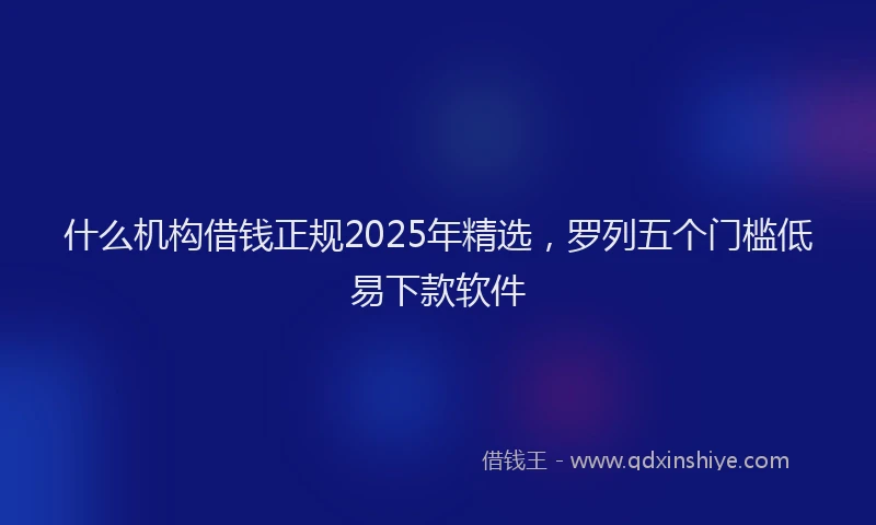 什么机构借钱正规2025年精选，罗列五个门槛低易下款软件