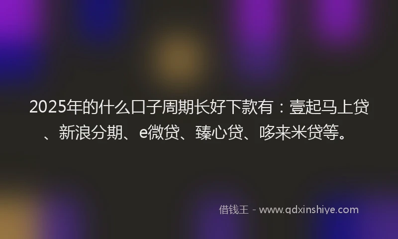 2025年的什么口子周期长好下款有：壹起马上贷、新浪分期、e微贷、臻心贷、哆来米贷等。