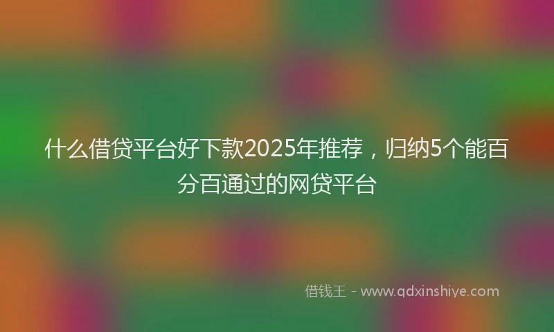 什么借贷平台好下款2025年推荐，归纳5个能百分百通过的网贷平台