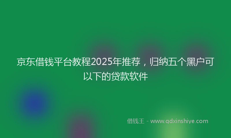 京东借钱平台教程2025年推荐，归纳五个黑户可以下的贷款软件