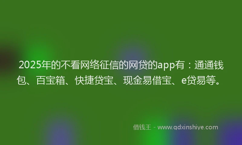 2025年的不看网络征信的网贷的app有：通通钱包、百宝箱、快捷贷宝、现金易借宝、e贷易等。