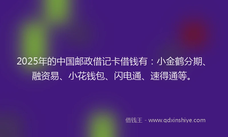 2025年的中国邮政借记卡借钱有：小金鹤分期、融资易、小花钱包、闪电通、速得通等。