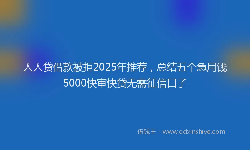 人人贷借款被拒2025年推荐，总结五个急用钱5000快审快贷无需征信口子