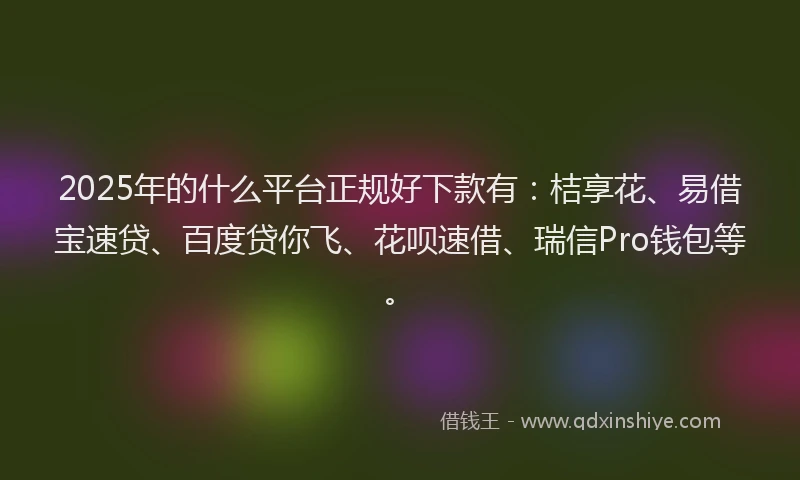 2025年的什么平台正规好下款有：桔享花、易借宝速贷、百度贷你飞、花呗速借、瑞信Pro钱包等。