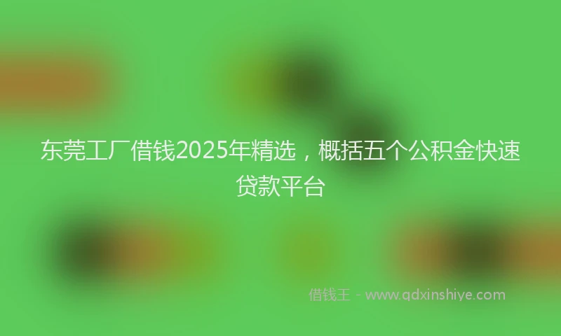 东莞工厂借钱2025年精选，概括五个公积金快速贷款平台