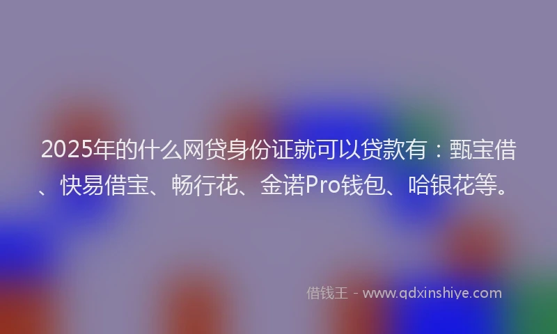 2025年的什么网贷身份证就可以贷款有：甄宝借、快易借宝、畅行花、金诺Pro钱包、哈银花等。