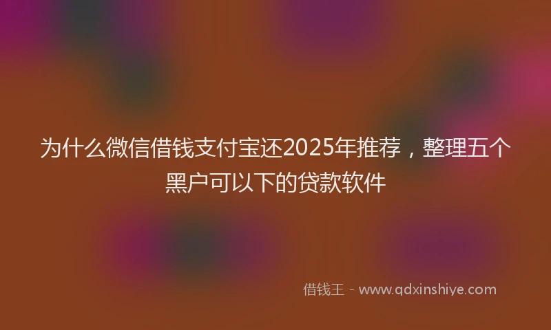 为什么微信借钱支付宝还2025年推荐，整理五个黑户可以下的贷款软件