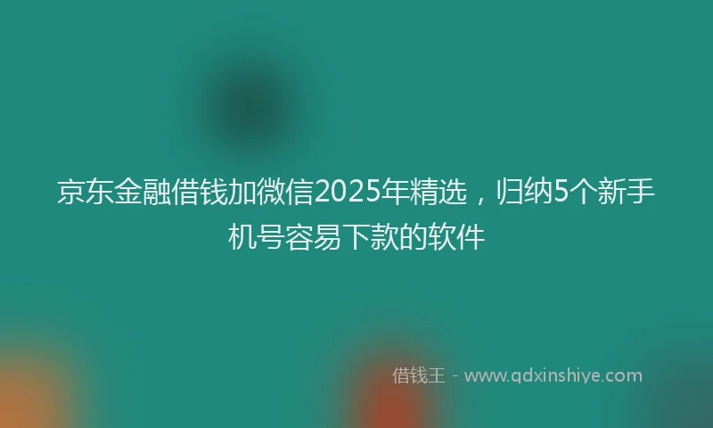 京东金融借钱加微信2025年精选，归纳5个新手机号容易下款的软件