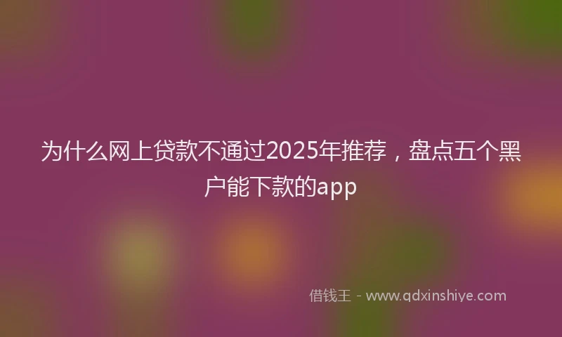 为什么网上贷款不通过2025年推荐，盘点五个黑户能下款的app