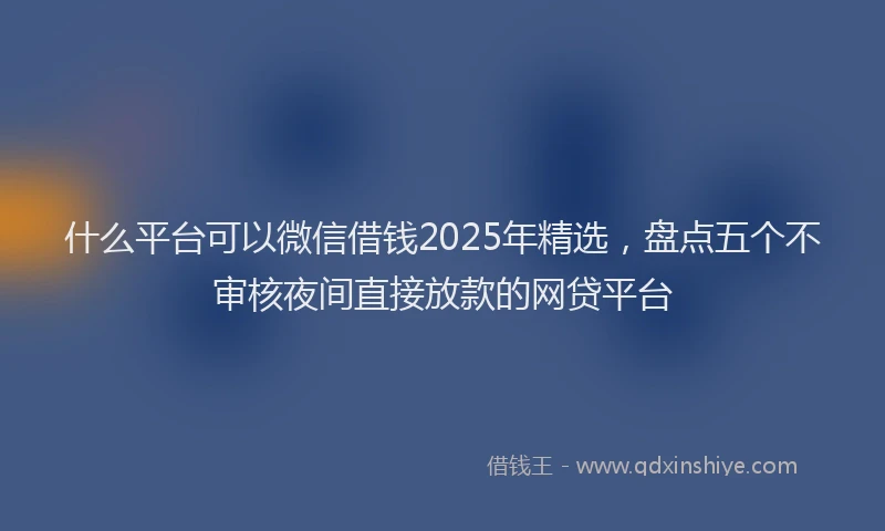 什么平台可以微信借钱2025年精选，盘点五个不审核夜间直接放款的网贷平台