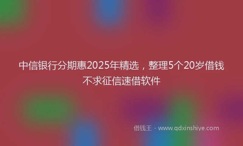 中信银行分期惠2025年精选，整理5个20岁借钱不求征信速借软件