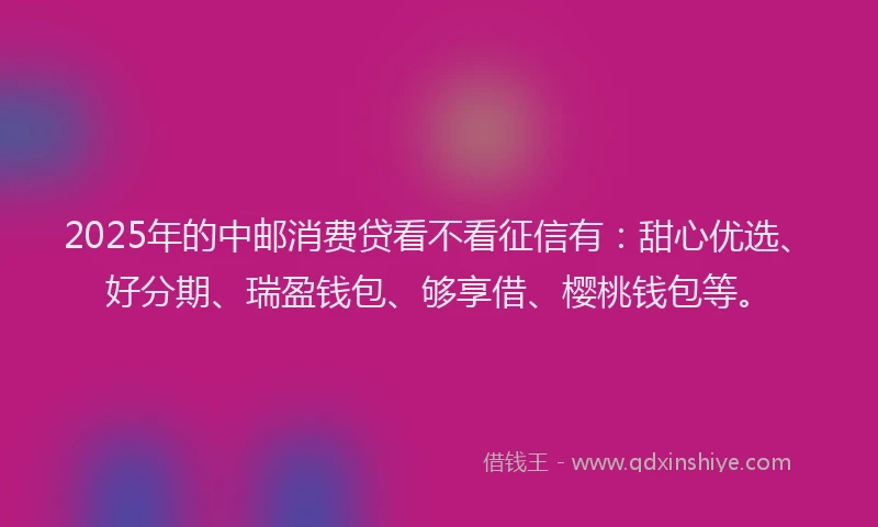 2025年的中邮消费贷看不看征信有：甜心优选、好分期、瑞盈钱包、够享借、樱桃钱包等。