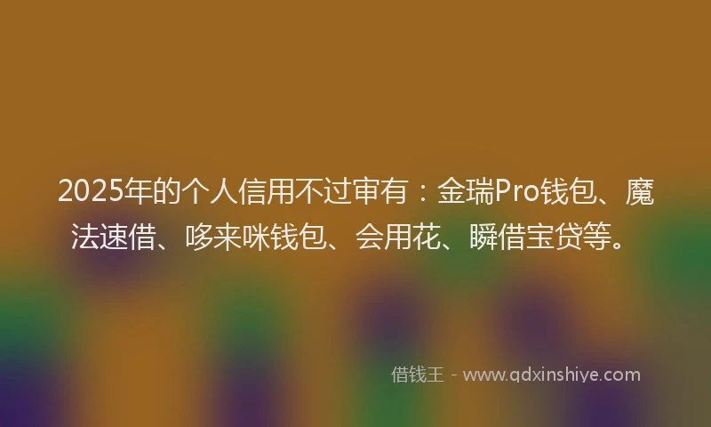 2025年的个人信用不过审有：金瑞Pro钱包、魔法速借、哆来咪钱包、会用花、瞬借宝贷等。