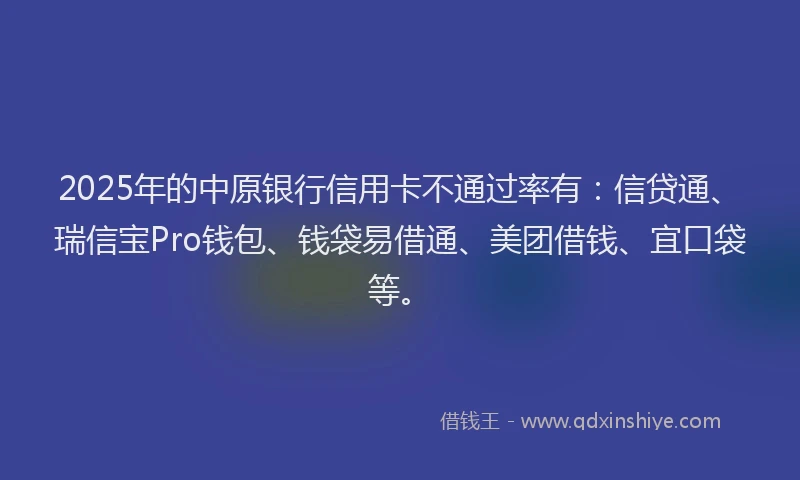 2025年的中原银行信用卡不通过率有：信贷通、瑞信宝Pro钱包、钱袋易借通、美团借钱、宜口袋等。