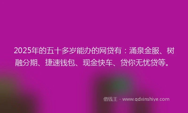 2025年的五十多岁能办的网贷有：涌泉金服、树融分期、捷速钱包、现金快车、贷你无忧贷等。