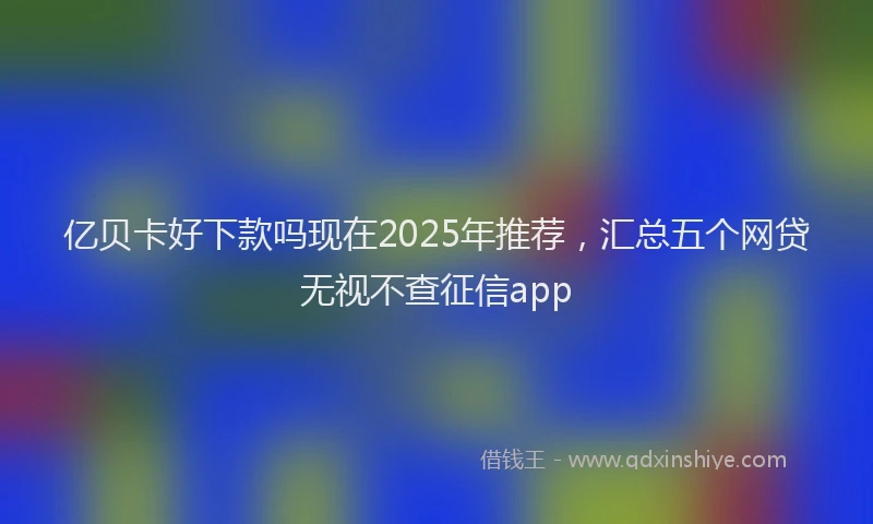 亿贝卡好下款吗现在2025年推荐，汇总五个网贷无视不查征信app