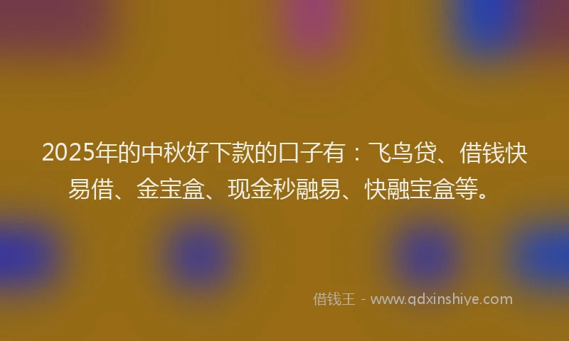 2025年的中秋好下款的口子有：飞鸟贷、借钱快易借、金宝盒、现金秒融易、快融宝盒等。