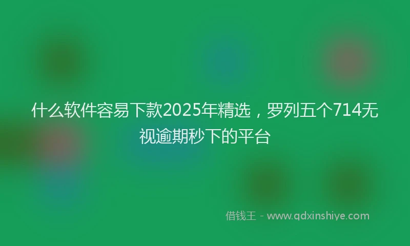 什么软件容易下款2025年精选，罗列五个714无视逾期秒下的平台