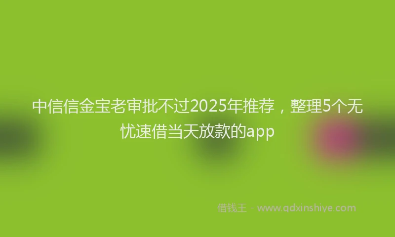 中信信金宝老审批不过2025年推荐，整理5个无忧速借当天放款的app