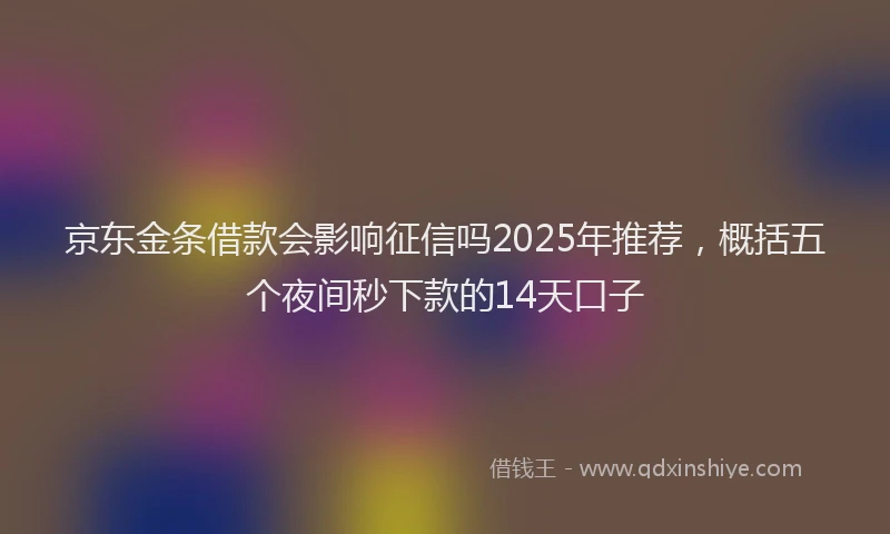 京东金条借款会影响征信吗2025年推荐，概括五个夜间秒下款的14天口子