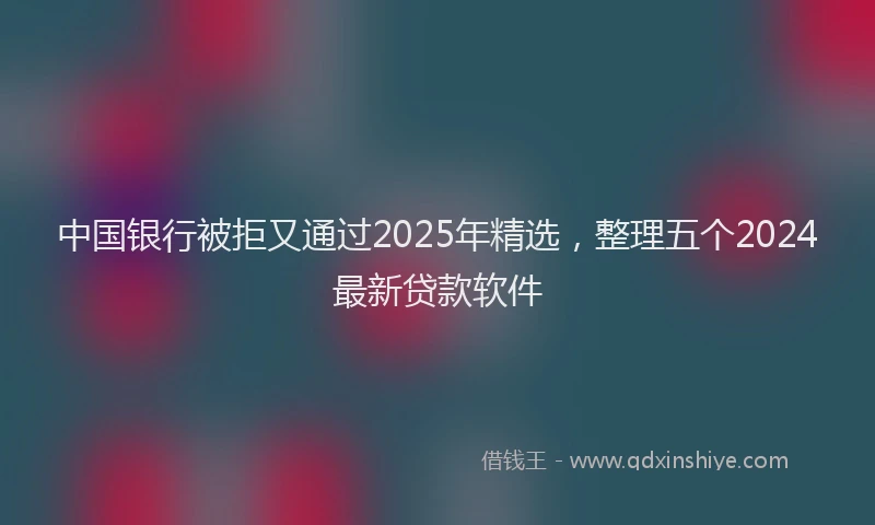 中国银行被拒又通过2025年精选，整理五个2024最新贷款软件