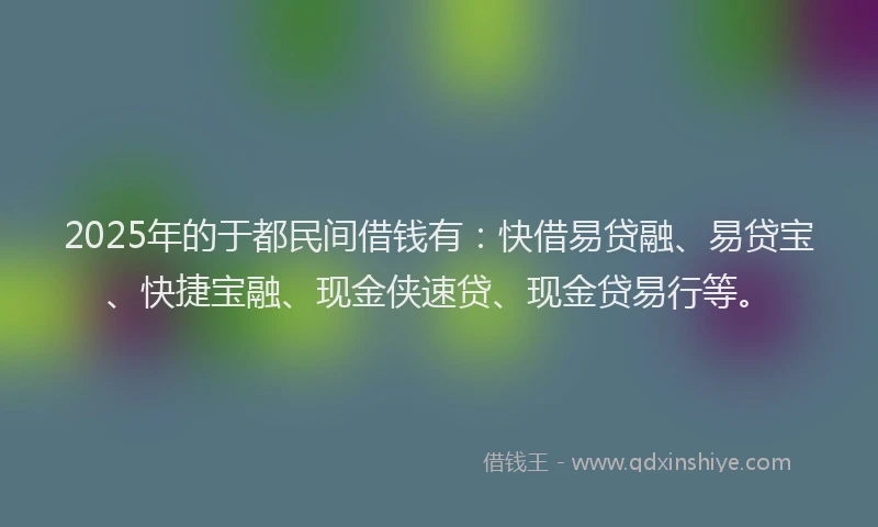 2025年的于都民间借钱有：快借易贷融、易贷宝、快捷宝融、现金侠速贷、现金贷易行等。