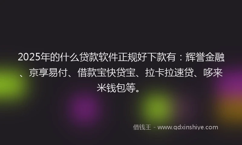 2025年的什么贷款软件正规好下款有：辉誉金融、京享易付、借款宝快贷宝、拉卡拉速贷、哆来米钱包等。