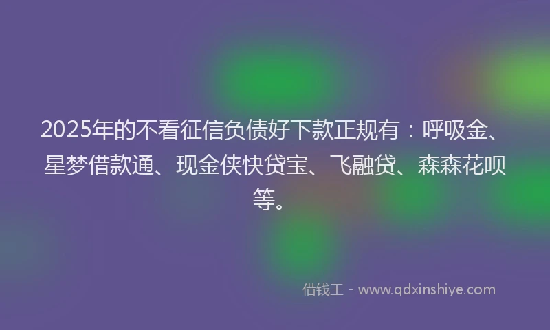 2025年的不看征信负债好下款正规有：呼吸金、星梦借款通、现金侠快贷宝、飞融贷、森森花呗等。