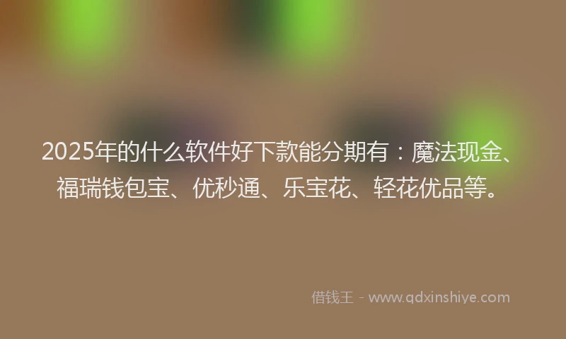 2025年的什么软件好下款能分期有：魔法现金、福瑞钱包宝、优秒通、乐宝花、轻花优品等。