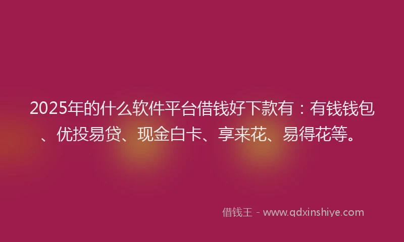 2025年的什么软件平台借钱好下款有：有钱钱包、优投易贷、现金白卡、享来花、易得花等。