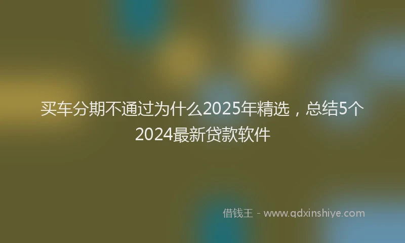 买车分期不通过为什么2025年精选，总结5个2024最新贷款软件
