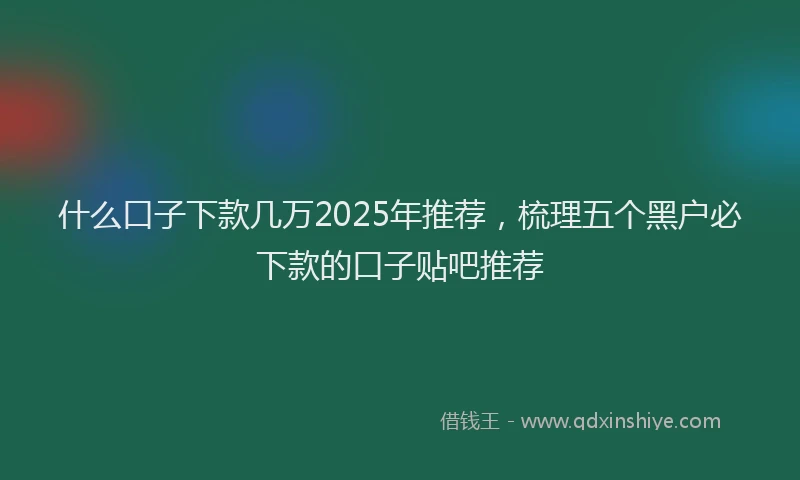 什么口子下款几万2025年推荐，梳理五个黑户必下款的口子贴吧推荐
