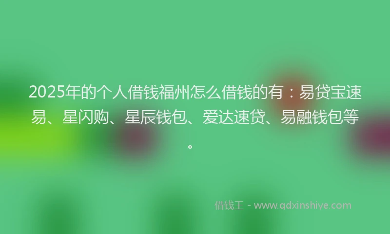 2025年的个人借钱福州怎么借钱的有：易贷宝速易、星闪购、星辰钱包、爱达速贷、易融钱包等。