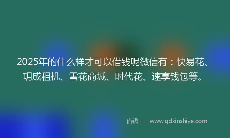 2025年的什么样才可以借钱呢微信有：快易花、玥成租机、雪花商城、时代花、速享钱包等。
